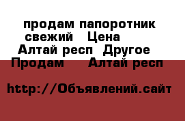 продам папоротник свежий › Цена ­ 30 - Алтай респ. Другое » Продам   . Алтай респ.